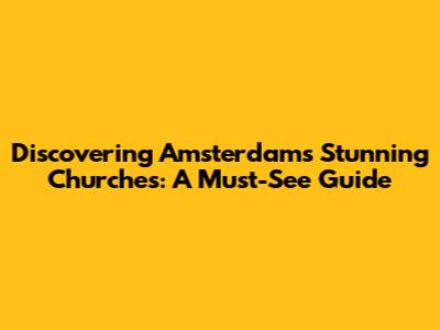 Discovering Amsterdam's Stunning Churches: A Must-See Guide