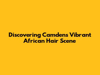 Discovering Camden's Vibrant African Hair Scene