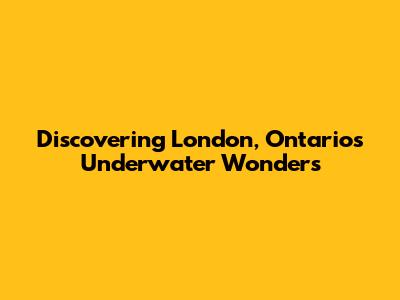 Discovering London, Ontario's Underwater Wonders