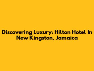 Discovering Luxury: Hilton Hotel In New Kingston, Jamaica