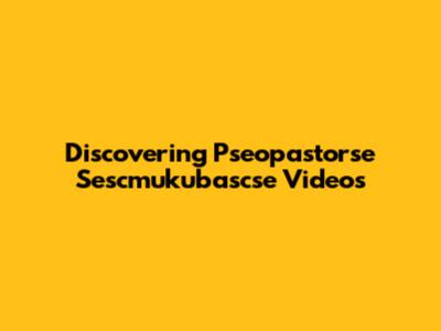 Discovering Pseopastorse Sescmukubascse Videos