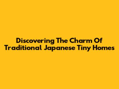 Discovering The Charm Of Traditional Japanese Tiny Homes