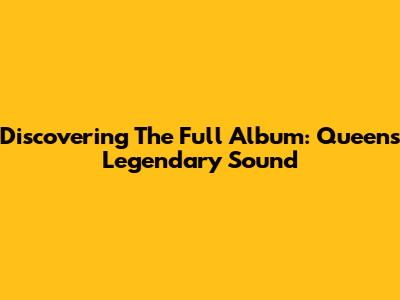 Discovering The Full Album: Queen's Legendary Sound