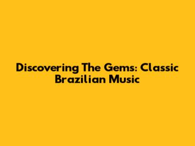 Discovering The Gems: Classic Brazilian Music