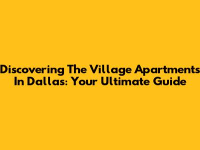 Discovering The Village Apartments In Dallas: Your Ultimate Guide
