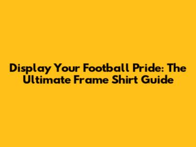 Display Your Football Pride: The Ultimate Frame Shirt Guide