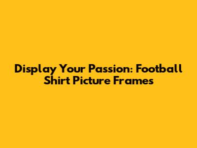 Display Your Passion: Football Shirt Picture Frames
