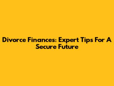 Divorce Finances: Expert Tips For A Secure Future