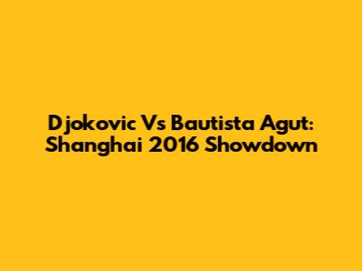 Djokovic Vs Bautista Agut: Shanghai 2016 Showdown