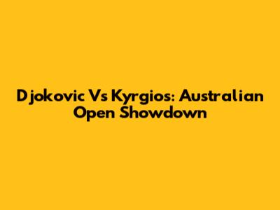 Djokovic Vs Kyrgios: Australian Open Showdown