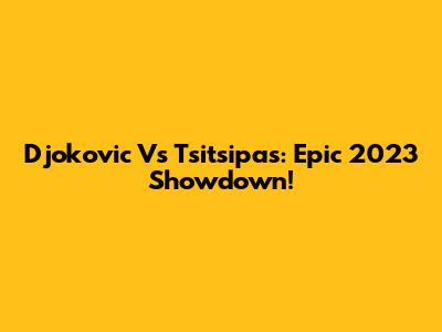 Djokovic Vs Tsitsipas: Epic 2023 Showdown!