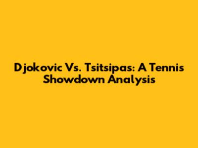 Djokovic Vs. Tsitsipas: A Tennis Showdown Analysis