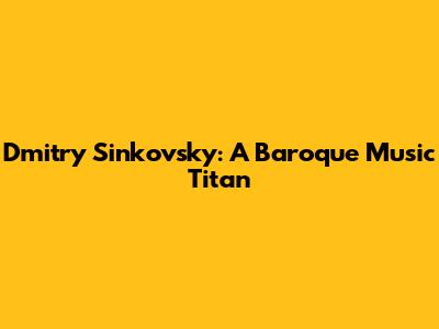 Dmitry Sinkovsky: A Baroque Music Titan