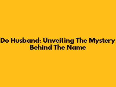 Do Husband: Unveiling The Mystery Behind The Name