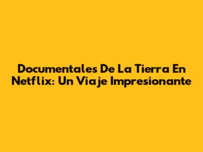 Documentales De La Tierra En Netflix: Un Viaje Impresionante