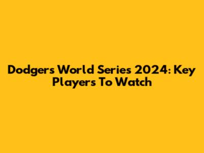 Dodgers' World Series 2024: Key Players To Watch