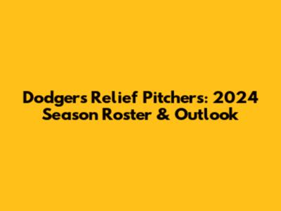 Dodgers Relief Pitchers: 2024 Season Roster & Outlook