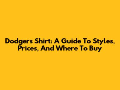 Dodgers Shirt: A Guide To Styles, Prices, And Where To Buy