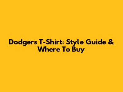 Dodgers T-Shirt: Style Guide & Where To Buy