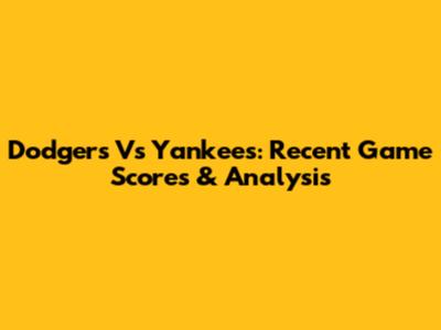 Dodgers Vs Yankees: Recent Game Scores & Analysis
