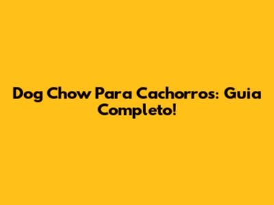 Dog Chow Para Cachorros: Guia Completo!