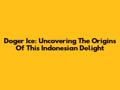Doger Ice: Uncovering The Origins Of This Indonesian Delight