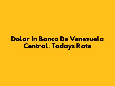 Dolar In Banco De Venezuela Central: Today's Rate