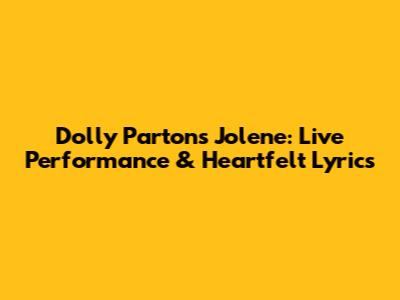 Dolly Parton's Jolene: Live Performance & Heartfelt Lyrics