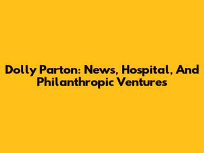 Dolly Parton: News, Hospital, And Philanthropic Ventures