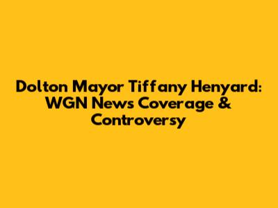 Dolton Mayor Tiffany Henyard: WGN News Coverage & Controversy