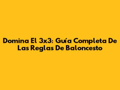 Domina El 3x3: Guía Completa De Las Reglas De Baloncesto
