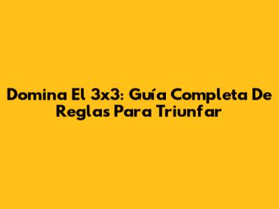 Domina El 3x3: Guía Completa De Reglas Para Triunfar
