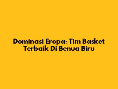 Dominasi Eropa: Tim Basket Terbaik Di Benua Biru