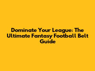 Dominate Your League: The Ultimate Fantasy Football Belt Guide