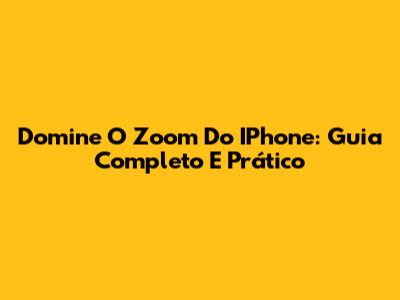 Domine O Zoom Do IPhone: Guia Completo E Prático