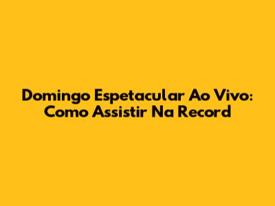 Domingo Espetacular Ao Vivo: Como Assistir Na Record