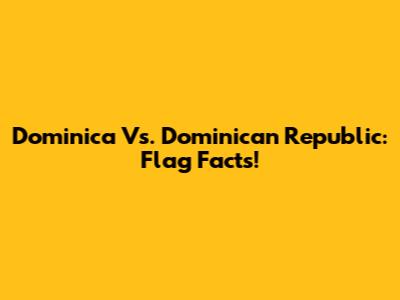 Dominica Vs. Dominican Republic: Flag Facts!