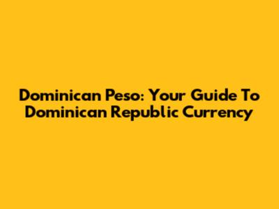 Dominican Peso: Your Guide To Dominican Republic Currency
