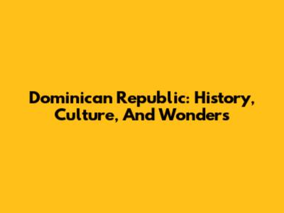 Dominican Republic: History, Culture, And Wonders