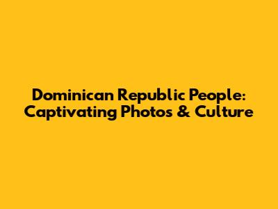 Dominican Republic People: Captivating Photos & Culture