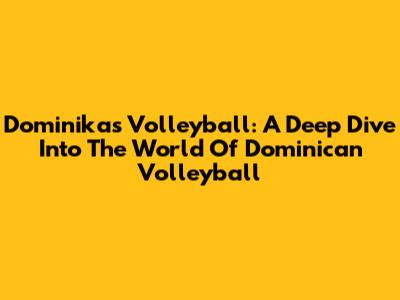 Dominika's Volleyball: A Deep Dive Into The World Of Dominican Volleyball
