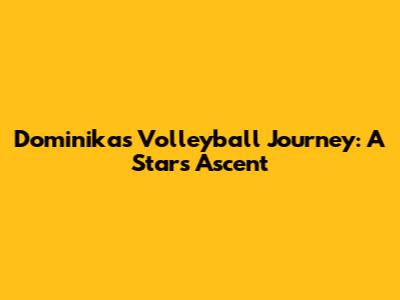 Dominika's Volleyball Journey: A Star's Ascent