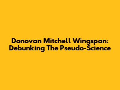 Donovan Mitchell Wingspan: Debunking The Pseudo-Science