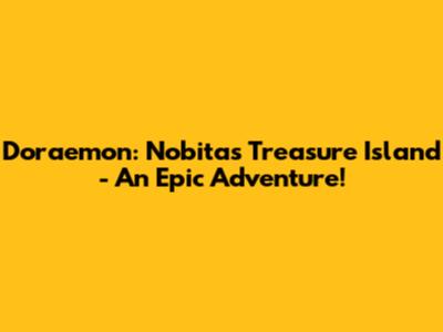 Doraemon: Nobita's Treasure Island - An Epic Adventure!