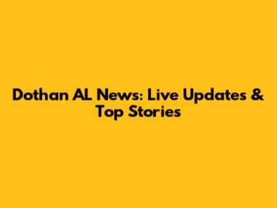 Dothan AL News: Live Updates & Top Stories