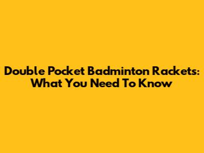 Double Pocket Badminton Rackets: What You Need To Know