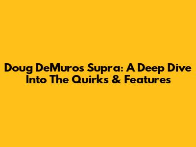 Doug DeMuro's Supra: A Deep Dive Into The Quirks & Features