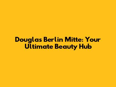 Douglas Berlin Mitte: Your Ultimate Beauty Hub