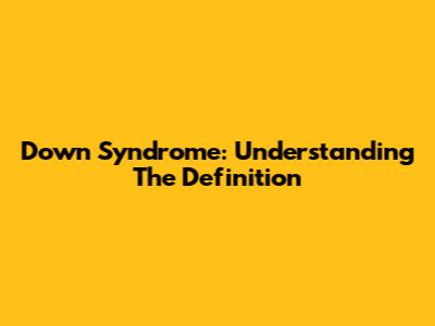 Down Syndrome: Understanding The Definition