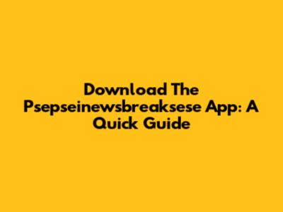 Download The Psepseinewsbreaksese App: A Quick Guide